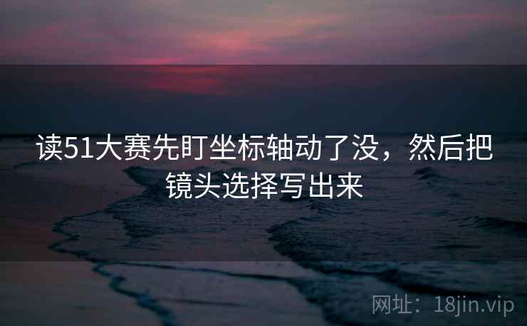 读51大赛先盯坐标轴动了没，然后把镜头选择写出来